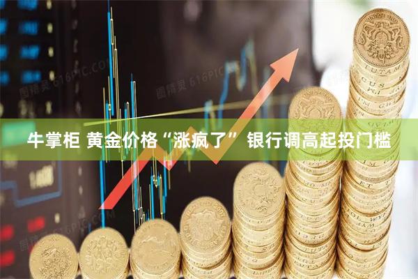 牛掌柜 黄金价格“涨疯了” 银行调高起投门槛
