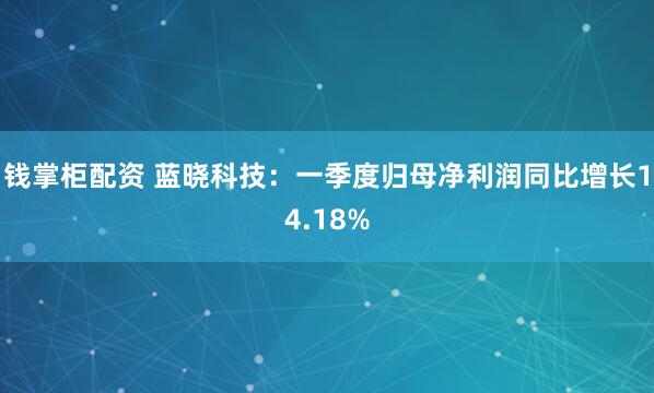 钱掌柜配资 蓝晓科技:一季度归母净利润同比增长14.18%