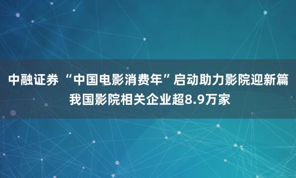 中融证券 “中国电影消费年”启动助力影院迎新篇 我国影院相关企业超8.9万家