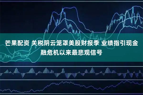 芒果配资 关税阴云笼罩美股财报季 业绩指引现金融危机以来最悲观信号