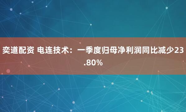 奕道配资 电连技术：一季度归母净利润同比减少23.80%