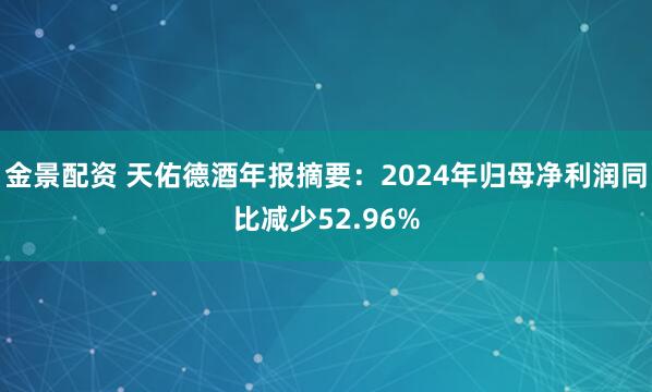 金景配资 天佑德酒年报摘要:2024年归母净利润同比减少52.96%
