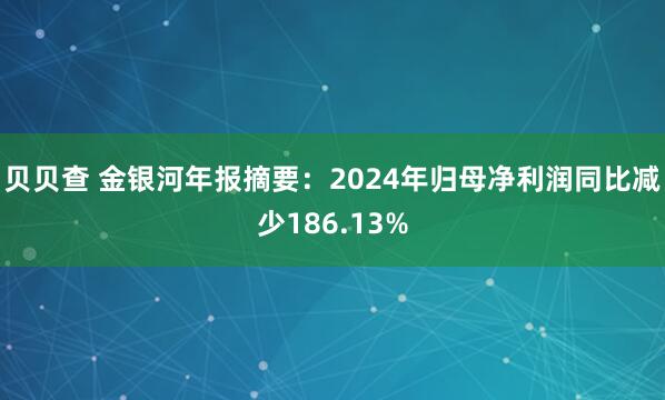贝贝查 金银河年报摘要：2024年归母净利润同比减少186.13%