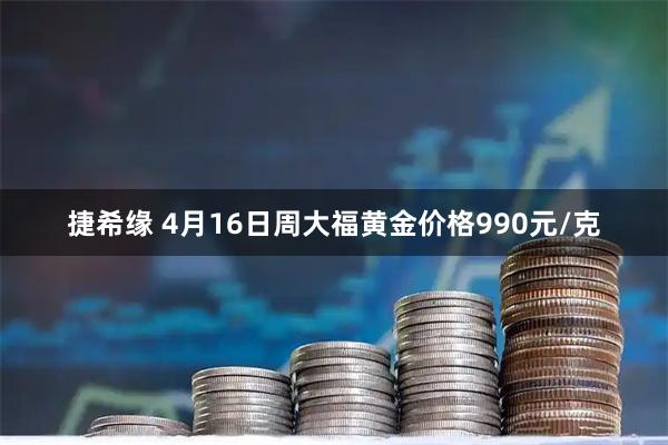 捷希缘 4月16日周大福黄金价格990元/克