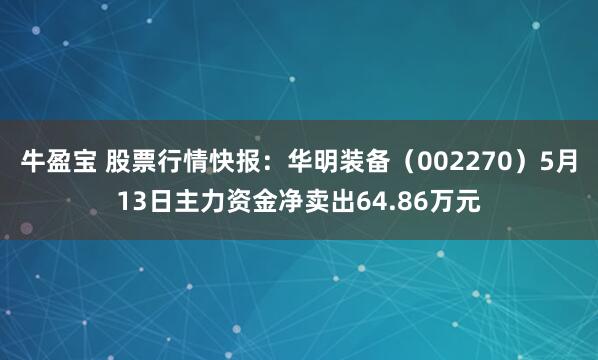 牛盈宝 股票行情快报:华明装备(002270)5月13日主力资金净卖出64.86万元