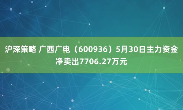 沪深策略 广西广电(600936)5月30日主力资金净卖出7706.27万元