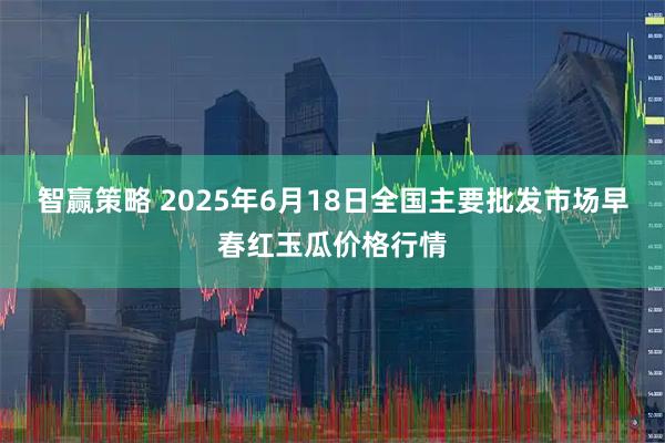 智赢策略 2025年6月18日全国主要批发市场早春红玉瓜价格行情