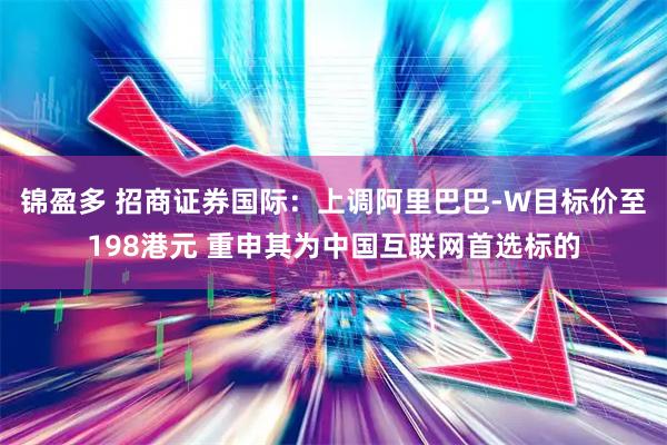 锦盈多 招商证券国际:上调阿里巴巴-W目标价至198港元 重申其为中国互联网首选标的