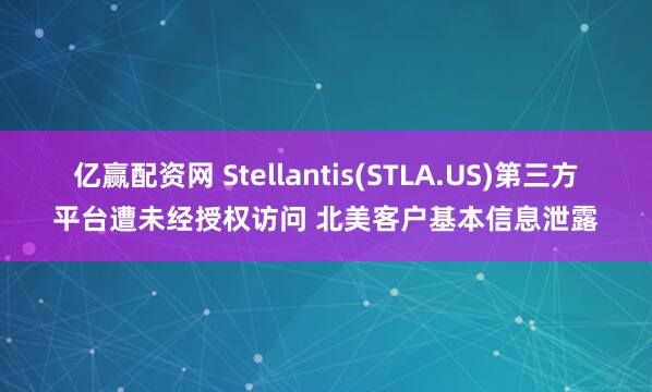 亿赢配资网 Stellantis(STLA.US)第三方平台遭未经授权访问 北美客户基本信息泄露