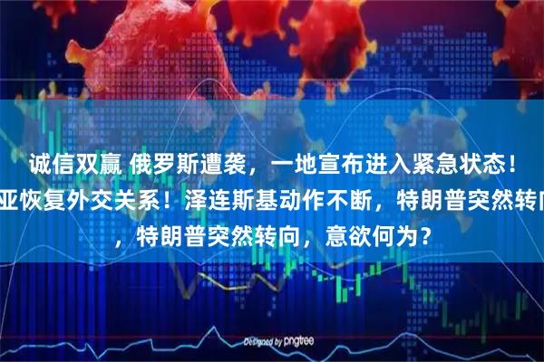 诚信双赢 俄罗斯遭袭,一地宣布进入紧急状态!乌克兰与叙利亚恢复外交关系!泽连斯基动作不断,特朗普突然转向,意欲何为?