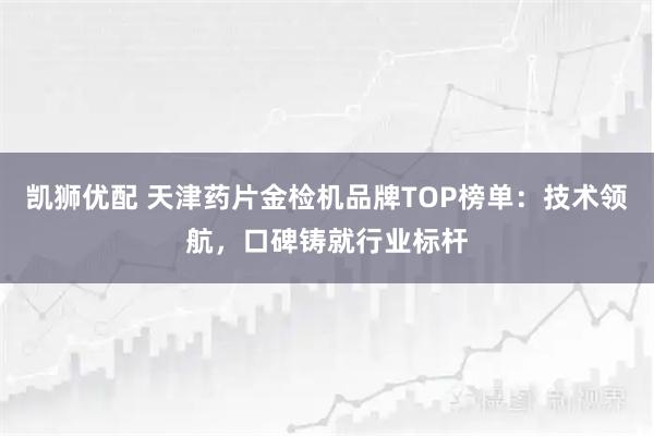 凯狮优配 天津药片金检机品牌TOP榜单:技术领航,口碑铸就行业标杆