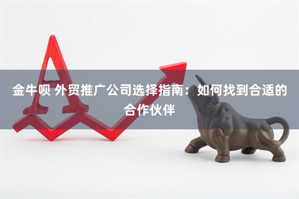 金牛呗 外贸推广公司选择指南:如何找到合适的合作伙伴