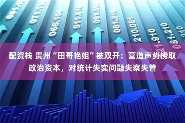 配资栈 贵州“田哥艳姐”被双开:营造声势捞取政治资本,对统计失实问题失察失管