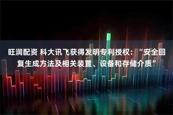 旺润配资 科大讯飞获得发明专利授权:“安全回复生成方法及相关装置、设备和存储介质”