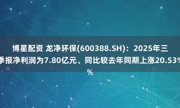 博星配资 龙净环保(600388.SH):2025年三季报净利润为7.80亿元、同比较去年同期上涨20.53%