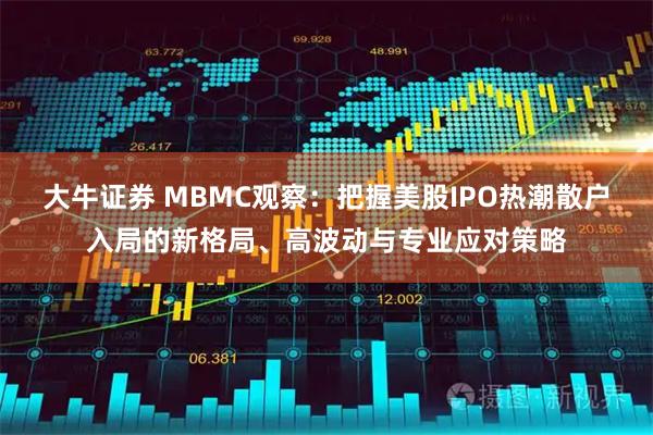 大牛证券 MBMC观察:把握美股IPO热潮散户入局的新格局、高波动与专业应对策略