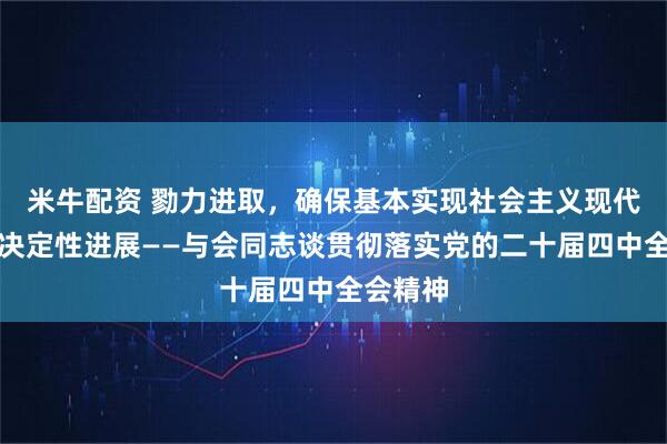 米牛配资 勠力进取，确保基本实现社会主义现代化取得决定性进展——与会同志谈贯彻落实党的二十届四中全会精神