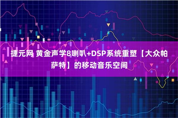 捷元网 黄金声学8喇叭+DSP系统重塑【大众帕萨特】的移动音乐空间