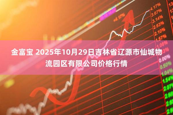 金富宝 2025年10月29日吉林省辽源市仙城物流园区有限公司价格行情