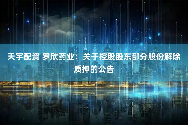 天宇配资 罗欣药业：关于控股股东部分股份解除质押的公告