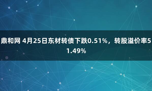 鼎和网 4月25日东材转债下跌0.51%，转股溢价率51.49%