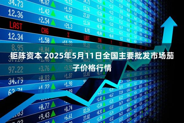 钜阵资本 2025年5月11日全国主要批发市场茄子价格行情
