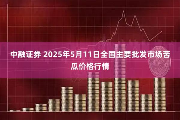 中融证券 2025年5月11日全国主要批发市场苦瓜价格行情