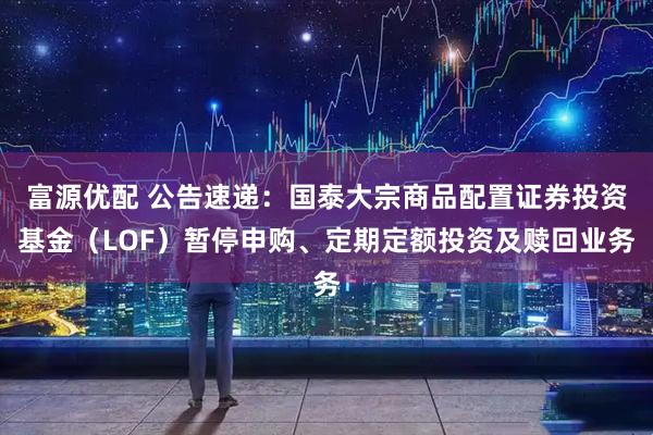 富源优配 公告速递：国泰大宗商品配置证券投资基金（LOF）暂停申购、定期定额投资及赎回业务
