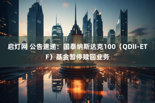 启灯网 公告速递：国泰纳斯达克100（QDII-ETF）基金暂停赎回业务