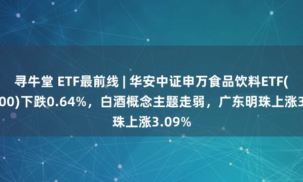 寻牛堂 ETF最前线 | 华安中证申万食品饮料ETF(516900)下跌0.64%，白酒概念主题走弱，广东明珠上涨3.09%