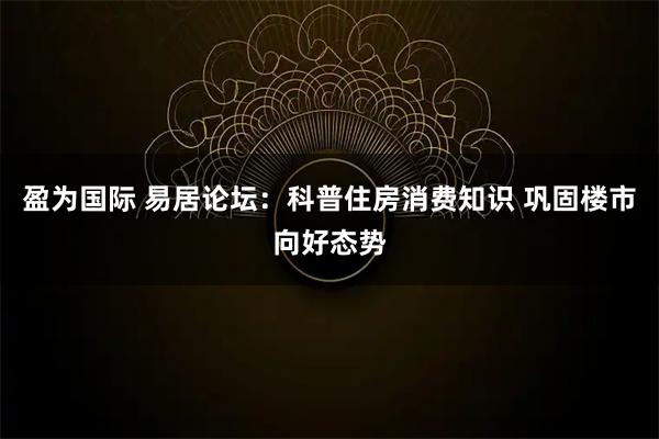 盈为国际 易居论坛：科普住房消费知识 巩固楼市向好态势