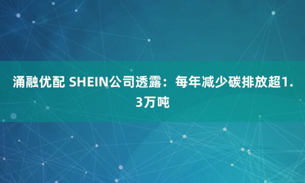涌融优配 SHEIN公司透露：每年减少碳排放超1.3万吨