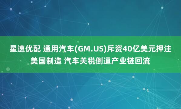 星速优配 通用汽车(GM.US)斥资40亿美元押注美国制造 汽车关税倒逼产业链回流