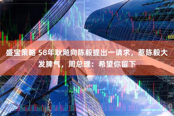 盛宝策略 58年耿飚向陈毅提出一请求，惹陈毅大发脾气，周总理：希望你留下