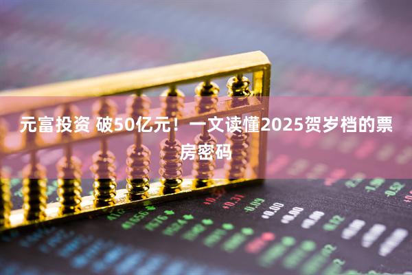 元富投资 破50亿元！一文读懂2025贺岁档的票房密码