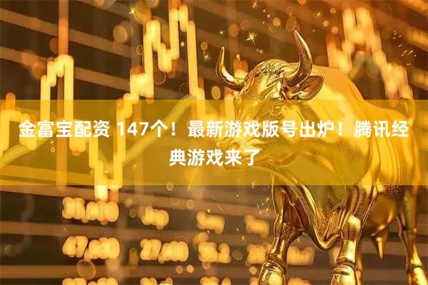 金富宝配资 147个!最新游戏版号出炉!腾讯经典游戏来了