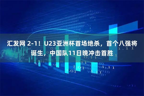 汇发网 2-1！U23亚洲杯首场绝杀，首个八强将诞生，中国队11日晚冲击首胜