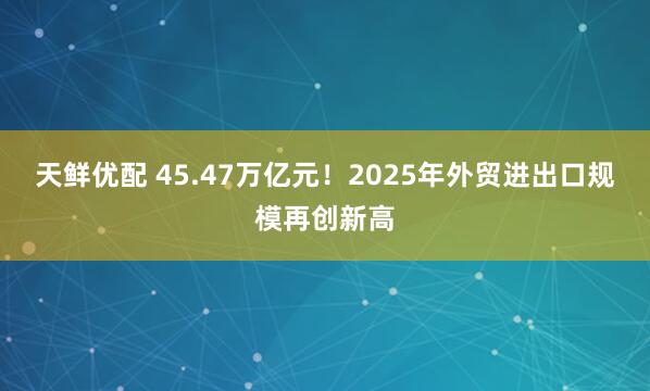 天鲜优配 45.47万亿元!2025年外贸进出口规模再创新高