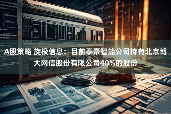 A股策略 旋极信息：目前泰豪智能公司持有北京博大网信股份有限公司40%的股份
