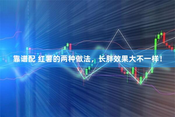 靠谱配 红薯的两种做法,长胖效果大不一样!