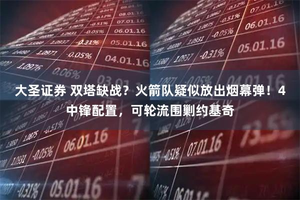 大圣证券 双塔缺战?火箭队疑似放出烟幕弹!4中锋配置,可轮流围剿约基奇