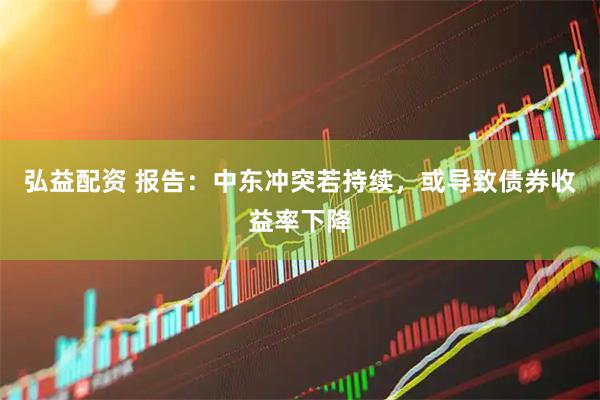 弘益配资 报告：中东冲突若持续，或导致债券收益率下降