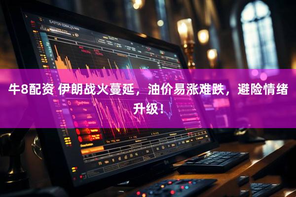 牛8配资 伊朗战火蔓延,油价易涨难跌,避险情绪升级!