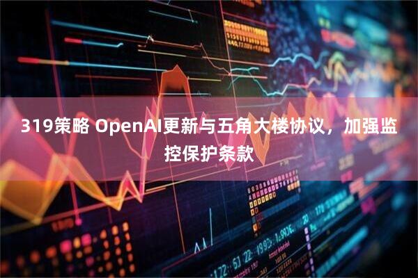 319策略 OpenAI更新与五角大楼协议，加强监控保护条款