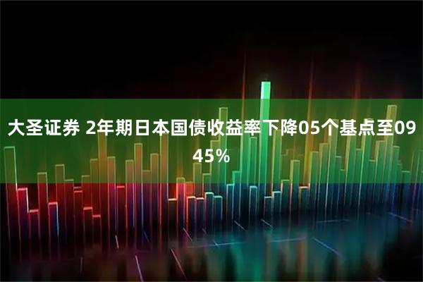 大圣证券 2年期日本国债收益率下降05个基点至0945%