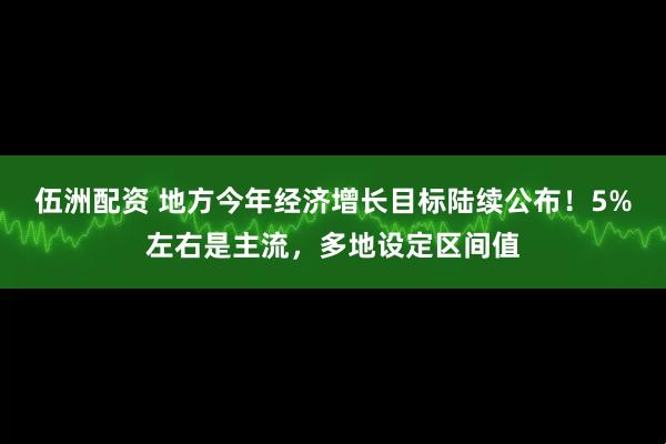 伍洲配资 地方今年经济增长目标陆续公布！5%左右是主流，多地设定区间值