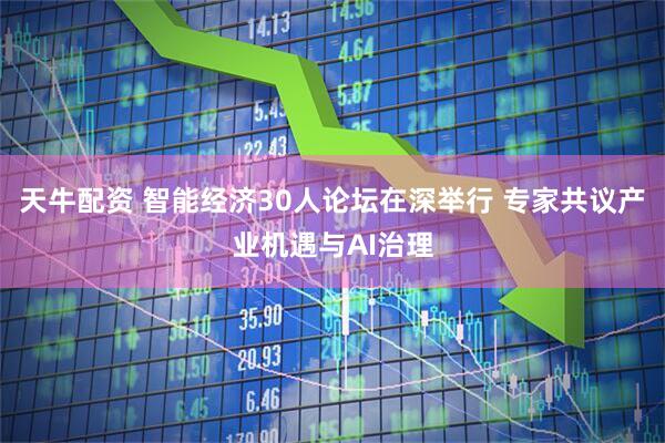 天牛配资 智能经济30人论坛在深举行 专家共议产业机遇与AI治理