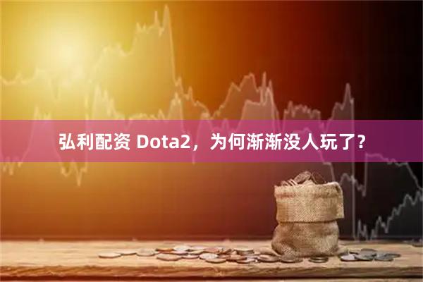 弘利配资 Dota2,为何渐渐没人玩了?